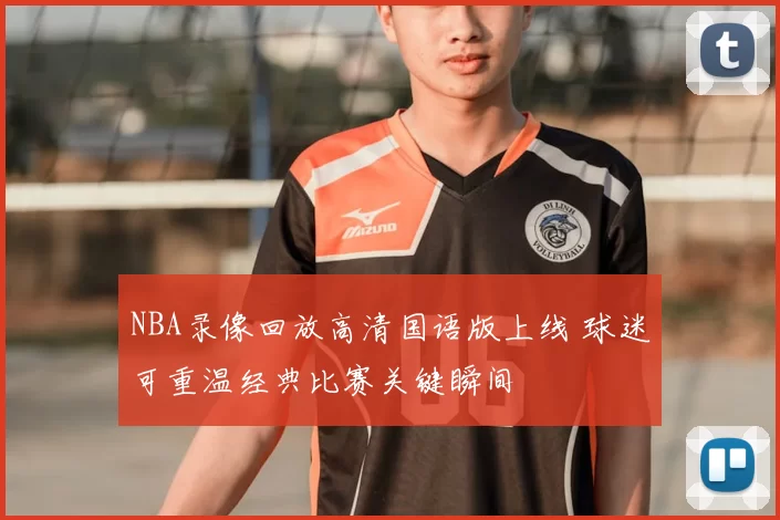 NBA录像回放高清国语版上线 球迷可重温经典比赛关键瞬间