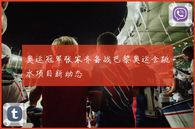 奥运冠军张家齐备战巴黎奥运会跳水项目新动态