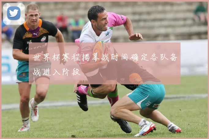 世界杯赛程揭幕战时间确定各队备战进入阶段