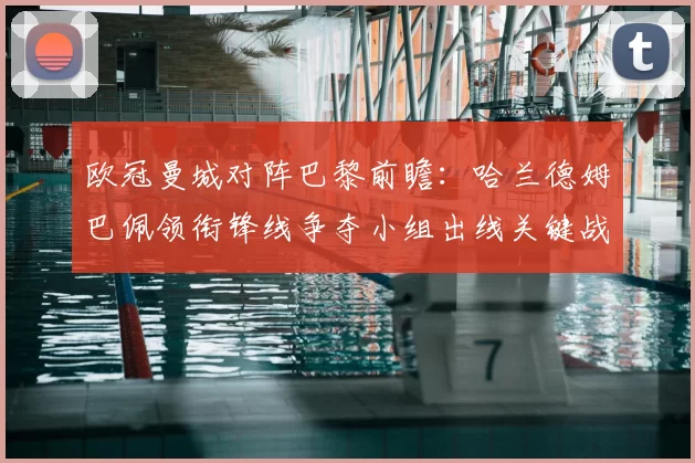 欧冠曼城对阵巴黎前瞻:哈兰德姆巴佩领衔锋线争夺小组出线关键战