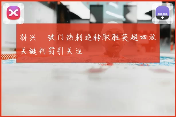孙兴慜破门热刺逆转取胜英超回放关键判罚引关注
