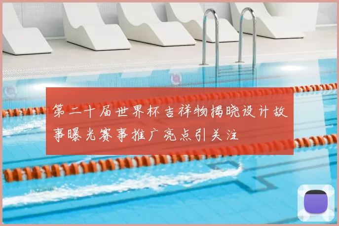 第二十届世界杯吉祥物揭晓设计故事曝光赛事推广亮点引关注