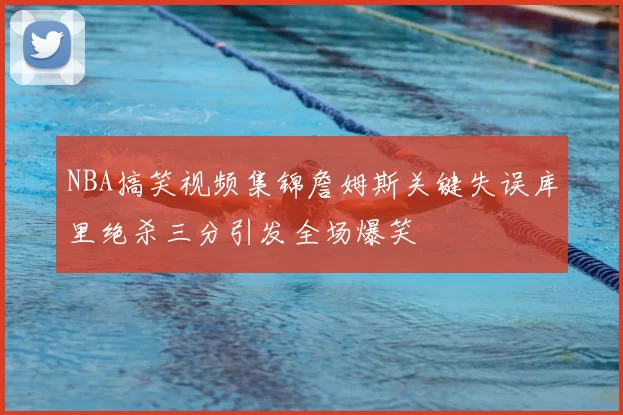 NBA搞笑视频集锦詹姆斯关键失误库里绝杀三分引发全场爆笑