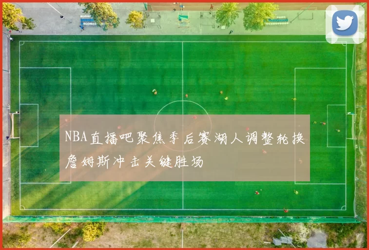 NBA直播吧聚焦季后赛湖人调整轮换詹姆斯冲击关键胜场