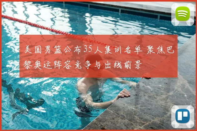 美国男篮公布35人集训名单 聚焦巴黎奥运阵容竞争与出线前景