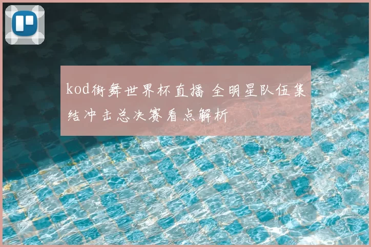 kod街舞世界杯直播 全明星队伍集结冲击总决赛看点解析