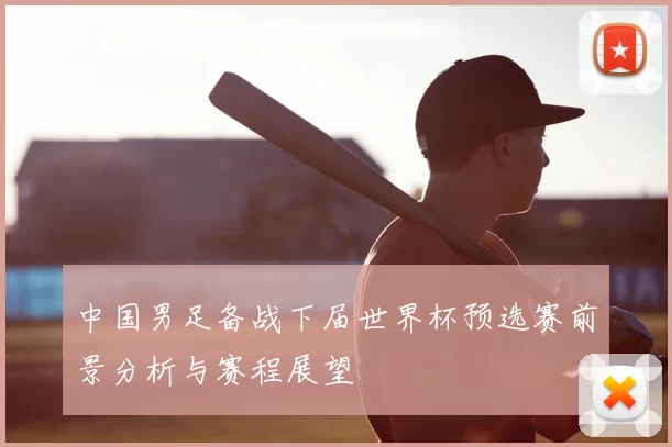 中国男足备战下届世界杯预选赛前景分析与赛程展望