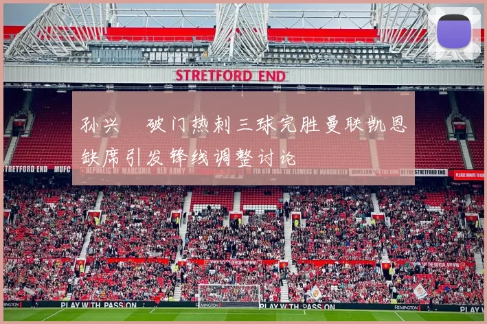孙兴慜破门热刺三球完胜曼联凯恩缺席引发锋线调整讨论