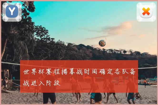 世界杯赛程揭幕战时间确定各队备战进入阶段
