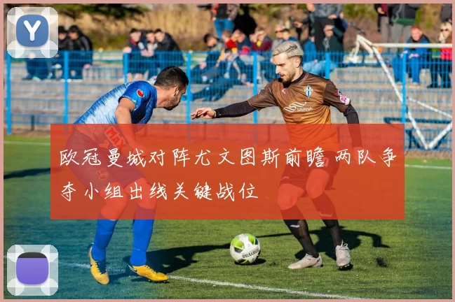 欧冠曼城对阵尤文图斯前瞻 两队争夺小组出线关键战位