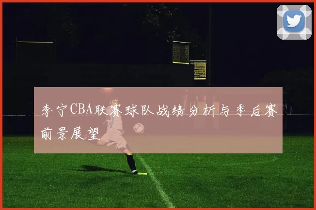 李宁CBA联赛球队战绩分析与季后赛前景展望