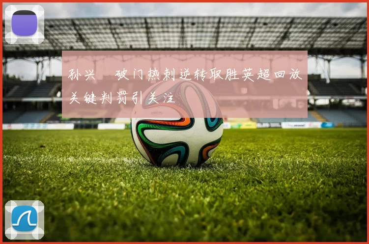 孙兴慜破门热刺逆转取胜英超回放关键判罚引关注