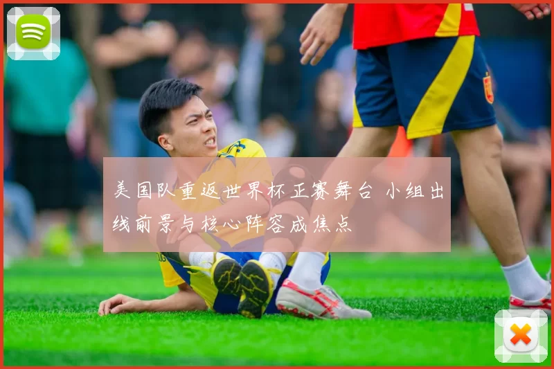 美国队重返世界杯正赛舞台 小组出线前景与核心阵容成焦点