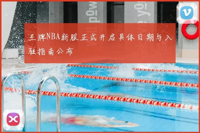 王牌NBA新服正式开启具体日期与入驻指南公布