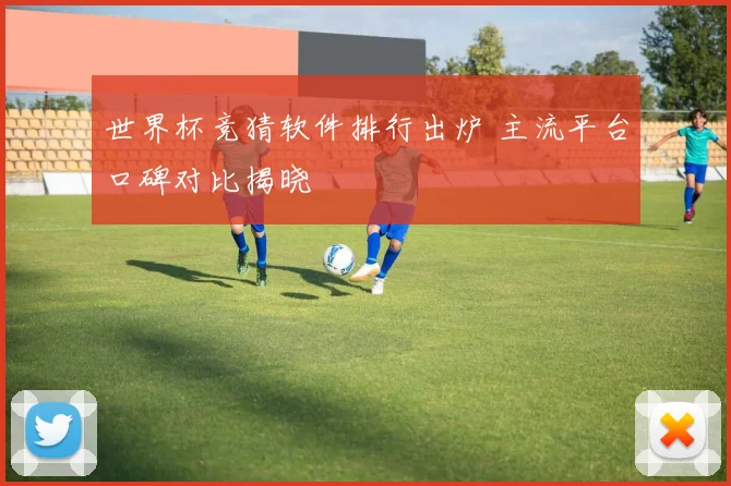 世界杯竞猜软件排行出炉 主流平台口碑对比揭晓